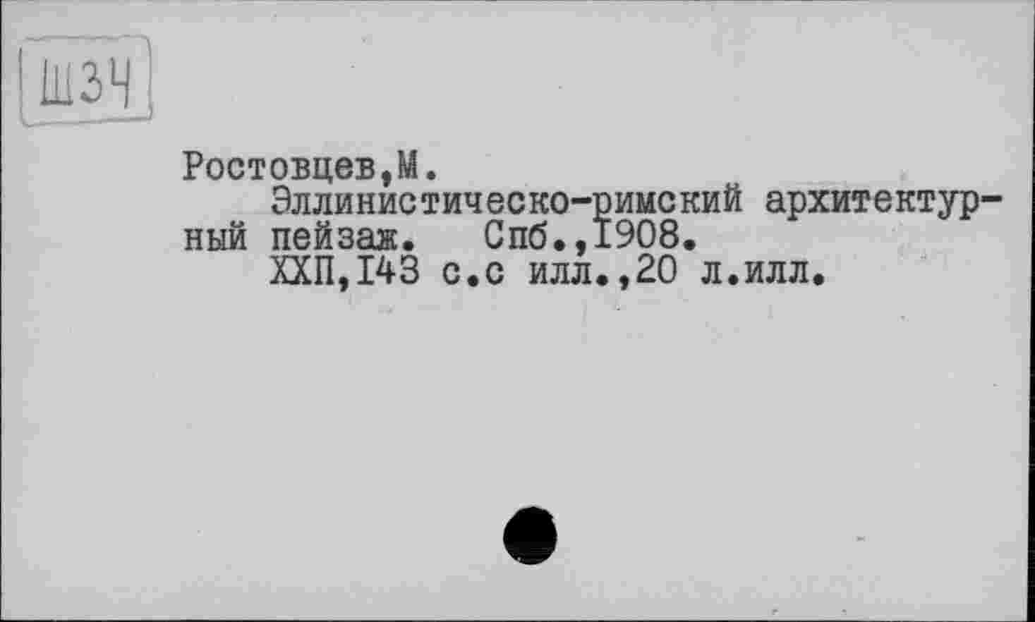 ﻿Ростовцеві.
Эллинис тич е с ко-римс ки й архитектур ный пейзаж. Спб.,1908.
ХХП,143 с.с илл.,20 л.илл.